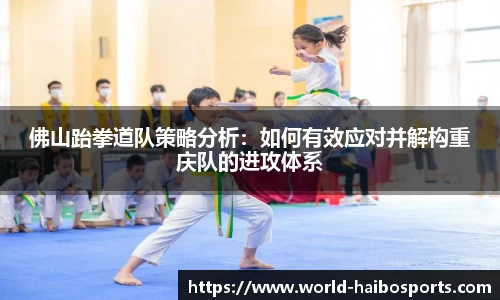 佛山跆拳道队策略分析:如何有效应对并解构重庆队的进攻体系