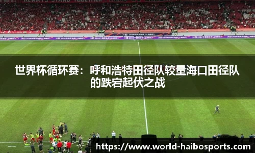 世界杯循环赛：呼和浩特田径队较量海口田径队的跌宕起伏之战