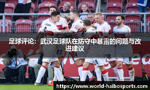 足球评论:武汉足球队在防守中暴露的问题与改进建议